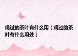 喝过的茶叶有什么用（喝过的茶叶有什么用处）