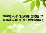 2020年六月30日颁布什么实施（2020年6月30日什么正式发布实施）