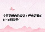 今日更新自拍姿势（经典好看的8个拍照姿势）