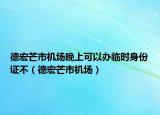 德宏芒市机场晚上可以办临时身份证不（德宏芒市机场）