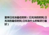 夏季日光浴最佳时间（日光浴的时间,日光浴的最佳时间,日光浴什么时候进行最好）