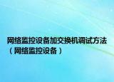网络监控设备加交换机调试方法（网络监控设备）