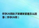 怀孕26周肚子发硬发紧是怎么回事（怀孕26周）