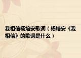我相信杨培安歌词（杨培安《我相信》的歌词是什么）