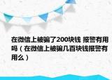 在微信上被骗了200块钱 报警有用吗（在微信上被骗几百块钱报警有用么）