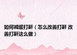 如何减缓打鼾（怎么改善打鼾 改善打鼾这么做）