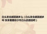白头发会越拔越多么（白头发会越拔越多吗 快来看看你少年白头的原因吧）