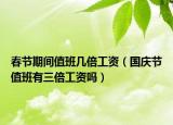 春节期间值班几倍工资（国庆节值班有三倍工资吗）