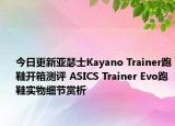 今日更新亚瑟士Kayano Trainer跑鞋开箱测评 ASICS Trainer Evo跑鞋实物细节赏析