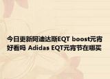 今日更新阿迪达斯EQT boost元宵好看吗 Adidas EQT元宵节在哪买