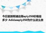 今日更新阿迪达斯sply350价格是多少 Adidassply350为什么这么贵