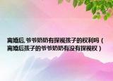 离婚后,爷爷奶奶有探视孩子的权利吗（离婚后孩子的爷爷奶奶有没有探视权）