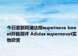 今日更新阿迪达斯supernova boost开箱测评 Adidas supernovat实物欣赏