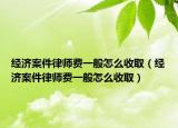 经济案件律师费一般怎么收取（经济案件律师费一般怎么收取）