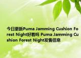 今日更新Puma Jamming Cushion Forest Night好看吗 Puma Jamming Cushion Forest Night发售信息
