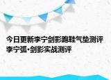 今日更新李宁剑影跑鞋气垫测评 李宁弧·剑影实战测评
