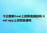 今日更新Goat上的鞋有假的吗 Goat app上买鞋靠谱吗