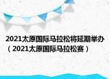 2021太原国际马拉松将延期举办（2021太原国际马拉松赛）