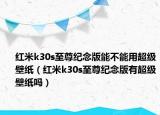 红米k30s至尊纪念版能不能用超级壁纸（红米k30s至尊纪念版有超级壁纸吗）
