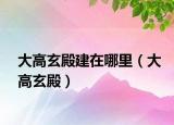 大高玄殿建在哪里（大高玄殿）
