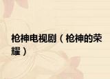 枪神电视剧（枪神的荣耀）