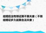结婚后没有领证算不算夫妻（不领结婚证多久能算合法夫妻）