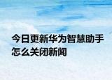 今日更新华为智慧助手怎么关闭新闻