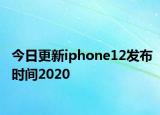 今日更新iphone12发布时间2020