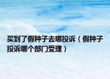 买到了假种子去哪投诉（假种子投诉哪个部门受理）