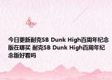 今日更新耐克SB Dunk High百周年纪念版在哪买 耐克SB Dunk High百周年纪念版好看吗