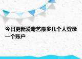 今日更新爱奇艺最多几个人登录一个账户