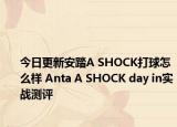 今日更新安踏A SHOCK打球怎么样 Anta A SHOCK day in实战测评