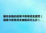 朋友拿我的信用卡恶意透支报警（信用卡恶意透支被起诉怎么办）