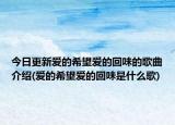 今日更新爱的希望爱的回味的歌曲介绍(爱的希望爱的回味是什么歌)