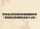 职务侵占罪量刑标准金额最新标准（职务侵占罪减刑标准是什么呢）