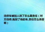 违停车被别人刮了怎么算责任（对方违停,我刮了他的车,责任怎么承担呢）