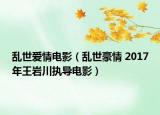 乱世爱情电影（乱世豪情 2017年王岩川执导电影）