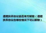 遗赠扶养协议能否单方解除（遗赠扶养协议在哪些情况下可以解除）
