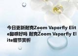 今日更新耐克Zoom Vaporfly Elite脚感好吗 耐克Zoom Vaporfly Elite细节赏析