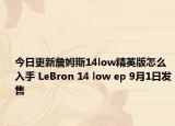 今日更新詹姆斯14low精英版怎么入手 LeBron 14 low ep 9月1日发售
