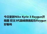 今日更新Nike Kyrie 3 Raygun开箱图 欧文3代巅峰颜值配色Raygun好看吗