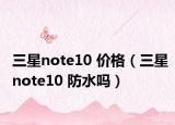 三星note10 价格（三星note10 防水吗）