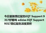 今日更新黑红配色EQT Support 9317好看吗 adidas EQT Support 9317黑红配色深度赏析