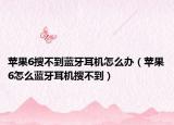 苹果6搜不到蓝牙耳机怎么办（苹果6怎么蓝牙耳机搜不到）