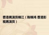 香港男演员锦江（陈锦鸿 香港影视男演员）