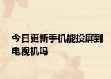 今日更新手机能投屏到电视机吗
