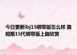 今日更新lbj15绑带版怎么样 詹姆斯15代绑带版上脚欣赏