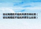 协议离婚后不给抚养费怎样处理（协议离婚后不给抚养费怎么处理）