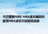 今日更新NIKE NBA球衣偏码吗 耐克NBA球衣尺码如何选择