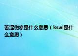 苦涩微凉是什么意思（kswl是什么意思）